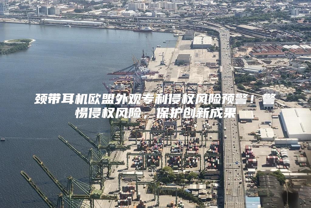 颈带耳机欧盟外观专利侵权风险预警！警惕侵权风险，保护创新成果