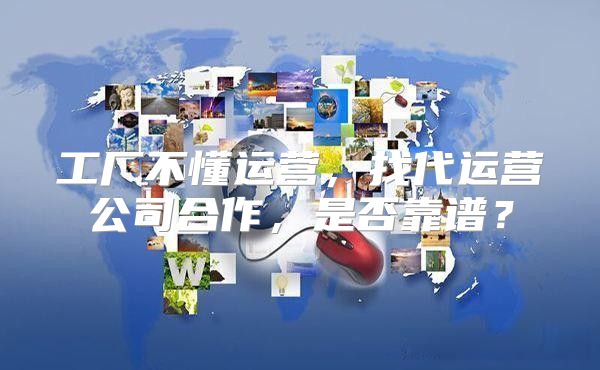 工厂不懂运营，找代运营公司合作，是否靠谱？