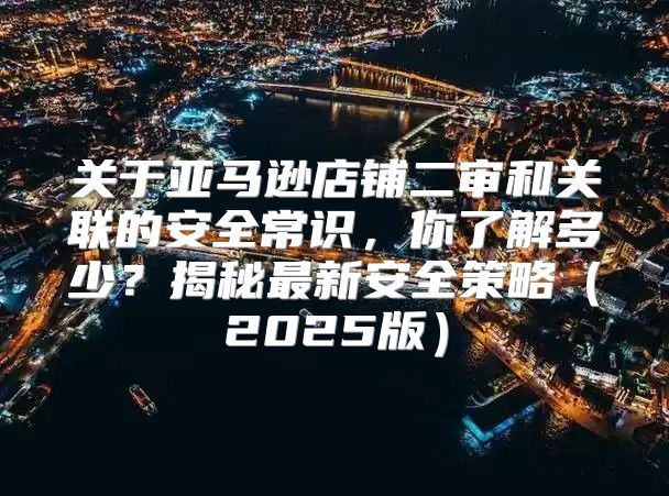 关于亚马逊店铺二审和关联的安全常识，你了解多少？揭秘最新安全策略2025版