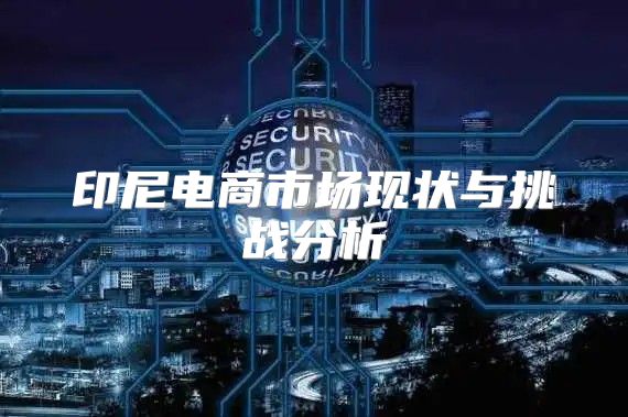 印尼电商市场现状与挑战分析