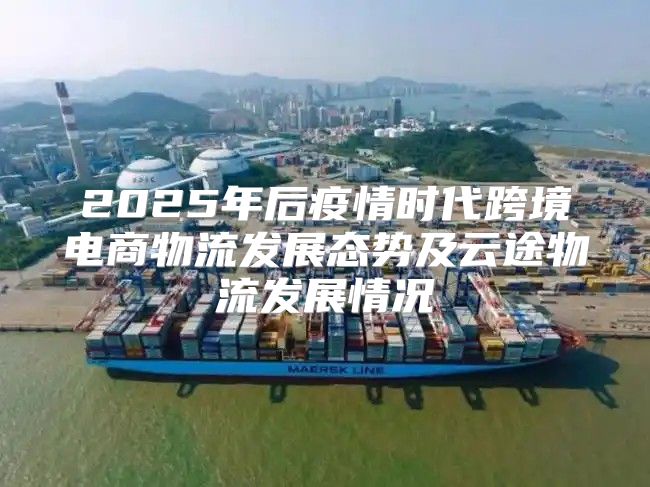 2025年后疫情时代跨境电商物流发展态势及云途物流发展情况