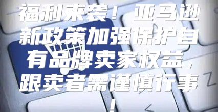 福利来袭！亚马逊新政策加强保护自有品牌卖家权益，跟卖者需谨慎行事！