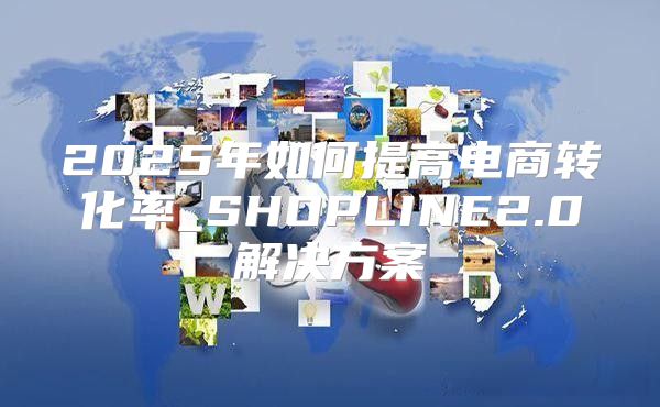 2025年如何提高电商转化率_SHOPLINE2.0解决方案