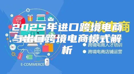 2025年进口跨境电商与出口跨境电商模式解析