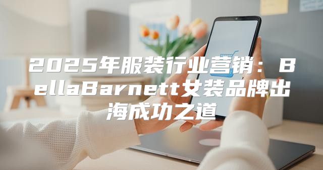 2025年服装行业营销：BellaBarnett女装品牌出海成功之道