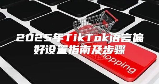 2025年TikTok语言偏好设置指南及步骤