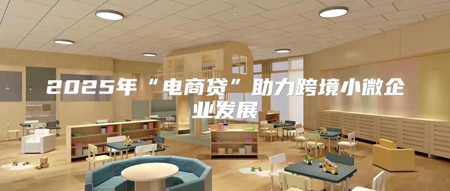 2025年“电商贷”助力跨境小微企业发展