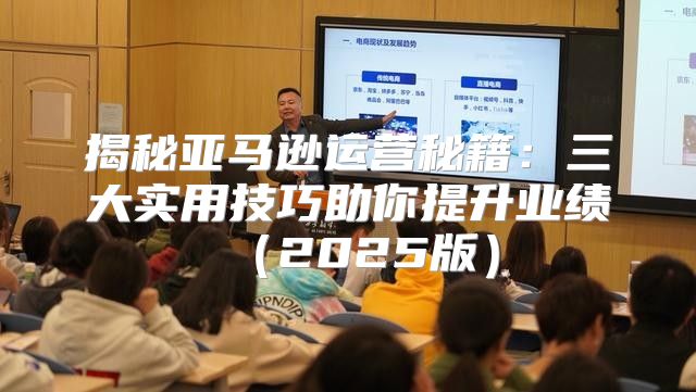 揭秘亚马逊运营秘籍：三大实用技巧助你提升业绩2025版