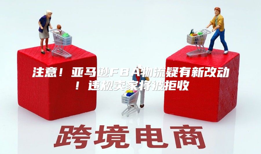 注意！亚马逊FBA物流疑有新改动！违规卖家将被拒收