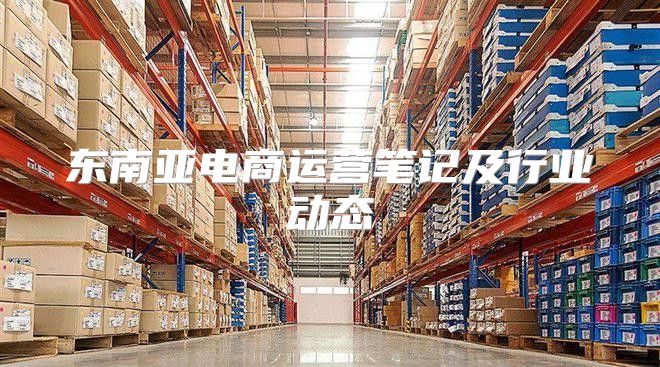 东南亚电商运营笔记及行业动态