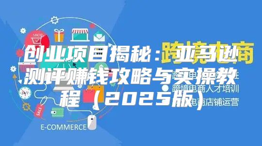 创业项目揭秘：亚马逊测评赚钱攻略与实操教程2025版