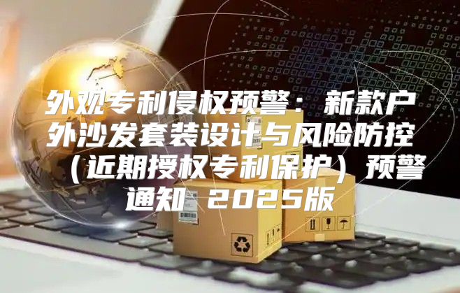 外观专利侵权预警：新款户外沙发套装设计与风险防控近期授权专利保护预警通知 2025版