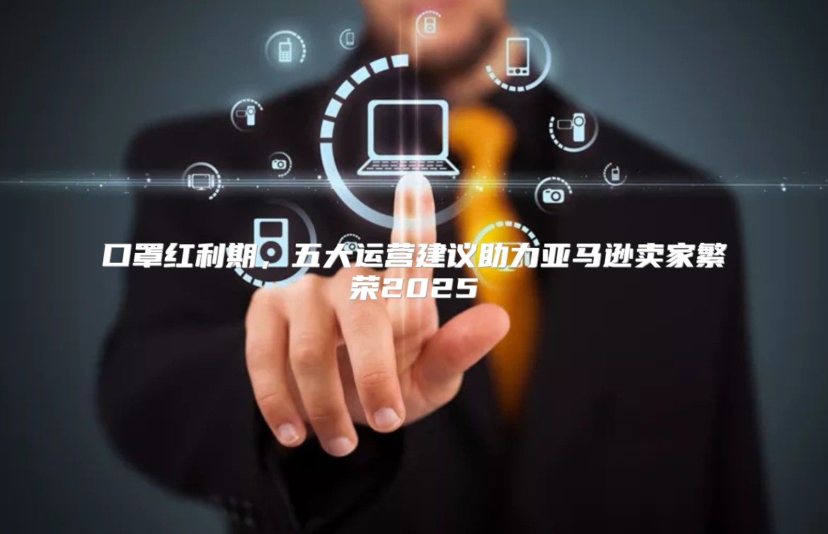 口罩红利期，五大运营建议助力亚马逊卖家繁荣2025