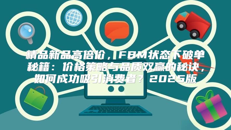精品新品高倍价，FBM状态下破单秘籍：价格策略与品质双赢的秘诀，如何成功吸引消费者？2025版