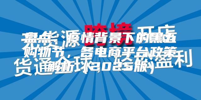 盘点：疫情背景下的黑五购物节，各电商平台政策解析2025版