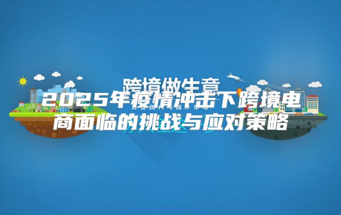 2025年疫情冲击下跨境电商面临的挑战与应对策略
