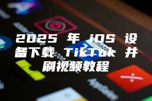 2025 年 iOS 设备下载 TikTok 并刷视频教程
