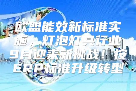 欧盟能效新标准实施，灯泡灯具行业9月迎来新挑战！按ERP标准升级转型