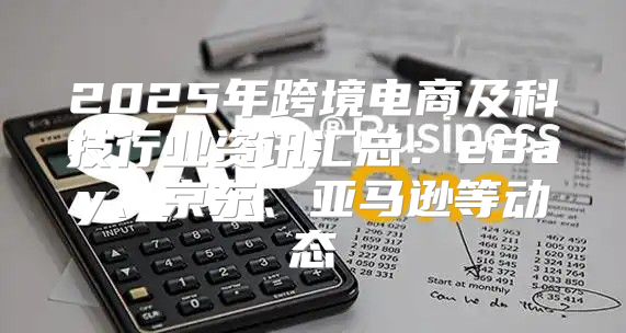 2025年跨境电商及科技行业资讯汇总：eBay、京东、亚马逊等动态