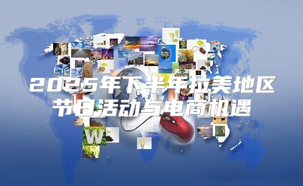 2025年下半年拉美地区节日活动与电商机遇