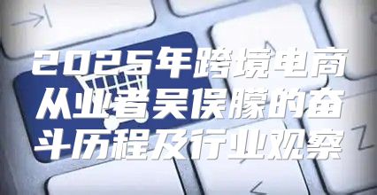 2025年跨境电商从业者吴俣朦的奋斗历程及行业观察