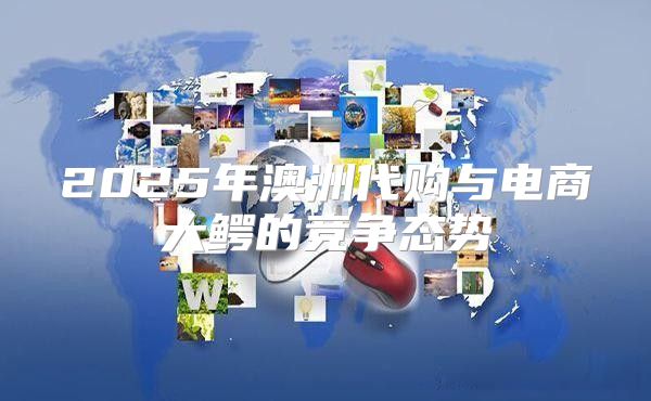2025年澳洲代购与电商大鳄的竞争态势
