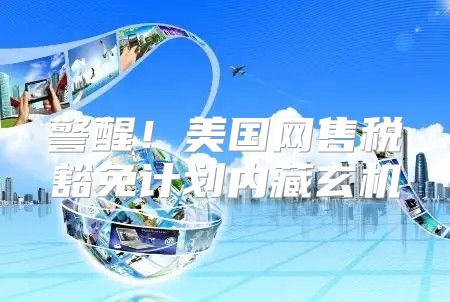警醒！美国网售税豁免计划内藏玄机