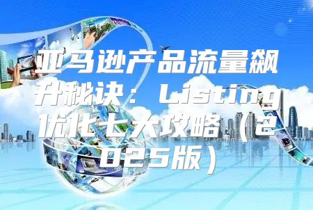 亚马逊产品流量飙升秘诀：Listing优化七大攻略2025版