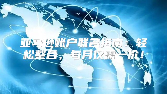 亚马逊账户联名指南：轻松整合，每月仅需一价！