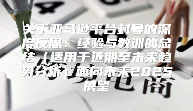 关于亚马逊平台封号的深度反思：经验与教训的总结适用于近期至未来趋势分析面向未来2025展望