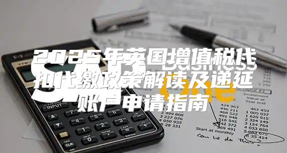 2025年英国增值税代扣代缴政策解读及递延账户申请指南