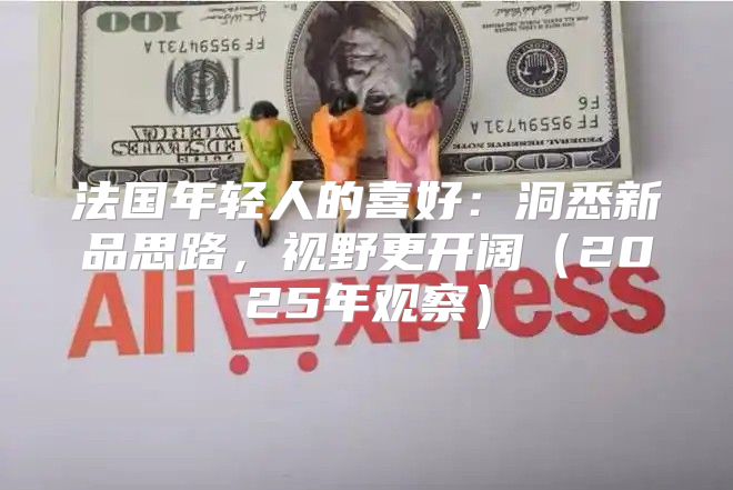 法國年輕人的喜好：洞悉新品思路，視野更開闊2025年觀察