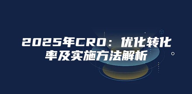 2025年CRO：优化转化率及实施方法解析