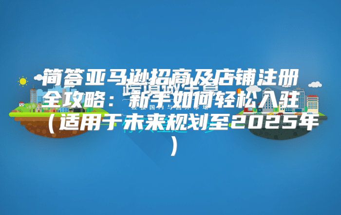 简答亚马逊招商及店铺注册全攻略：新手如何轻松入驻适用于未来规划至2025年