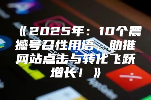 2025年：10个震撼号召性用语，助推网站点击与转化飞跃增长！