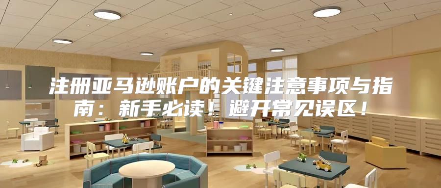 注册亚马逊账户的关键注意事项与指南：新手必读！避开常见误区！