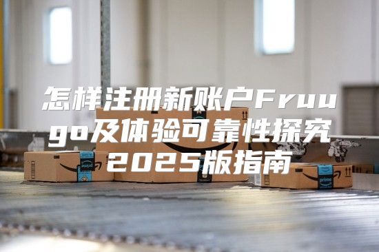 怎样注册新账户Fruugo及体验可靠性探究 2025版指南