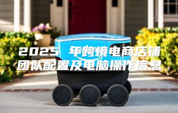 2025 年跨境电商店铺团队配置及电脑操作信息