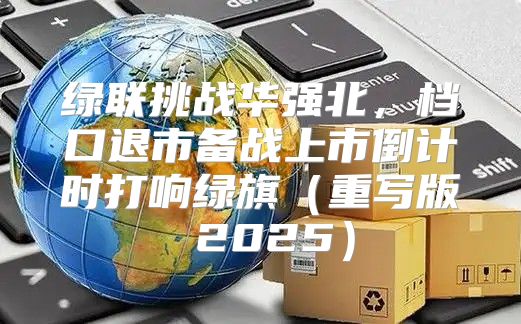 绿联挑战华强北，档口退市备战上市倒计时打响绿旗重写版 2025