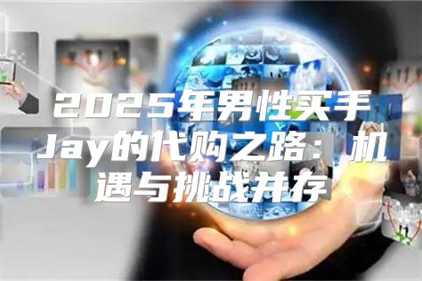 2025年男性买手Jay的代购之路：机遇与挑战并存