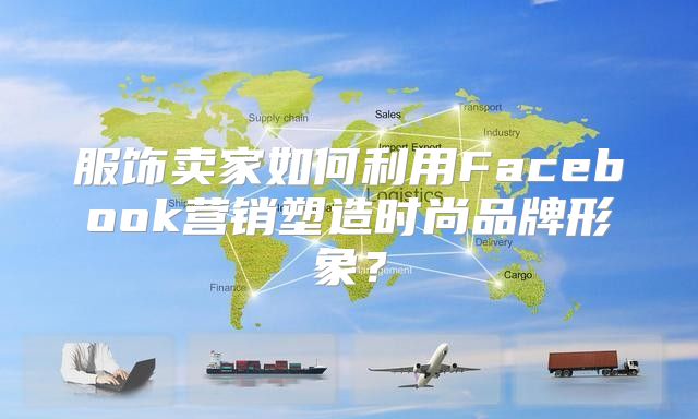 服饰卖家如何利用Facebook营销塑造时尚品牌形象？
