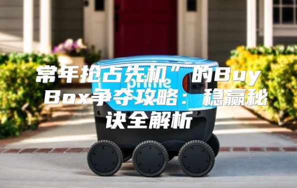 常年抢占先机”的Buy Box争夺攻略：稳赢秘诀全解析