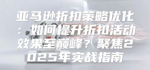 亚马逊折扣策略优化：如何提升折扣活动效果至巅峰？聚焦2025年实战指南