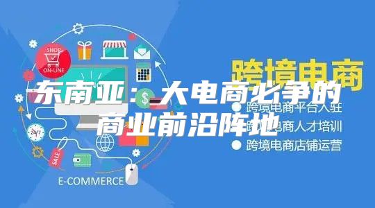东南亚：大电商必争的商业前沿阵地
