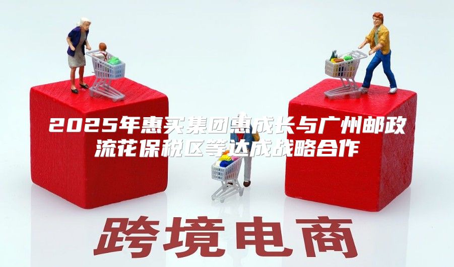 2025年惠买集团惠成长与广州邮政流花保税区等达成战略合作