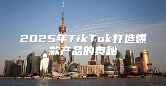 2025年TikTok打造爆款产品的奥秘