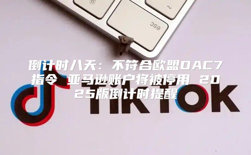 倒计时八天：不符合欧盟DAC7指令 亚马逊账户将被停用 2025版倒计时提醒