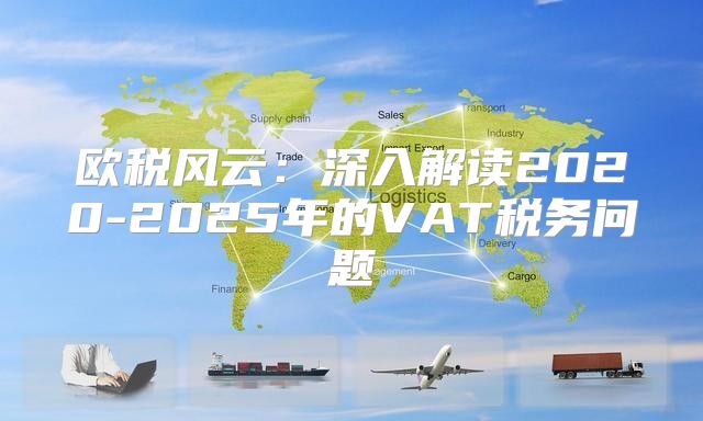 欧税风云：深入解读2020-2025年的VAT税务问题