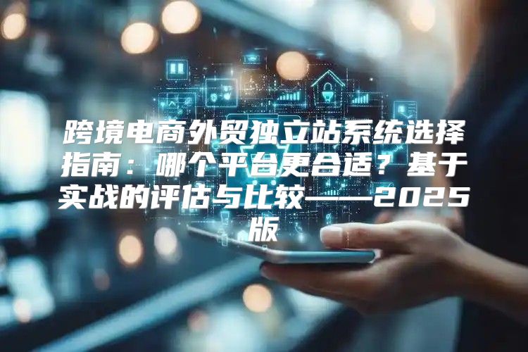 跨境电商外贸独立站系统选择指南：哪个平台更合适？基于实战的评估与比较——2025版