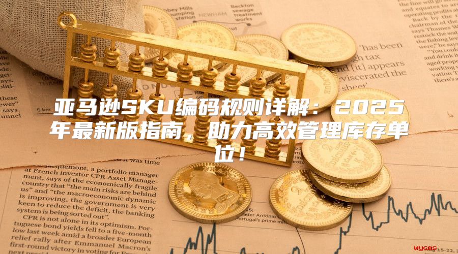 亚马逊SKU编码规则详解：2025年最新版指南，助力高效管理库存单位！